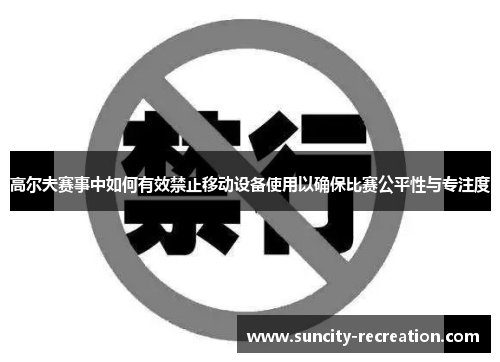 高尔夫赛事中如何有效禁止移动设备使用以确保比赛公平性与专注度